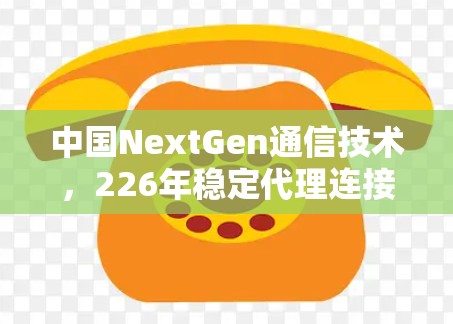 中国NextGen通信技术，226年稳定代理连接方案