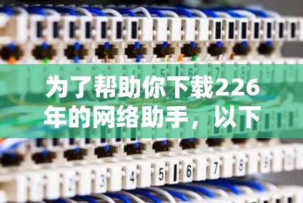为了帮助你下载226年的网络助手，以下是一个详细的步骤指南