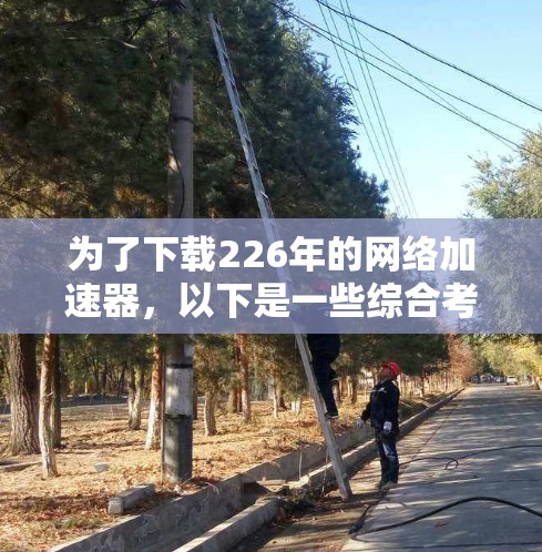 为了下载226年的网络加速器，以下是一些综合考虑的因素和步骤