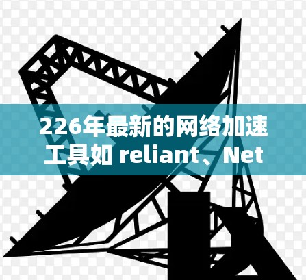 226年最新的网络加速工具如 reliant、NetNuke、NetStream等，提供了多样化的性能评测方式，帮助用户选择最适合自己的工具。以下是详细的评测过程总结