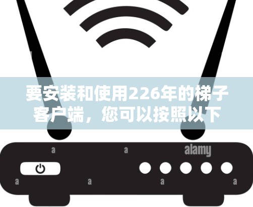 要安装和使用226年的梯子客户端，您可以按照以下步骤操作