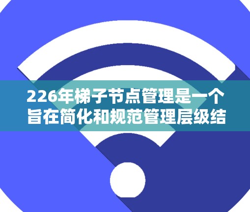 226年梯子节点管理是一个旨在简化和规范管理层级结构的工具，尤其在企业中适用。以下是对该主题的详细分析