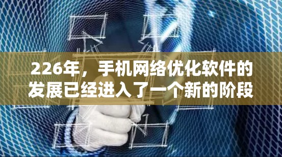 226年，手机网络优化软件的发展已经进入了一个新的阶段，这些软件不仅能够提升网络质量，还能满足越来越复杂的网络需求。以下是对226年手机网络优化软件的详细分析
