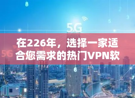 在226年，选择一家适合您需求的热门VPN软件至关重要。以下是一些推荐，供您参考