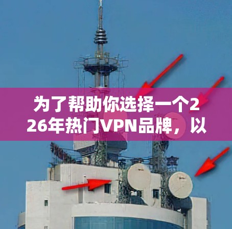 为了帮助你选择一个226年热门VPN品牌，以下是基于您提供的步骤和分析的整理