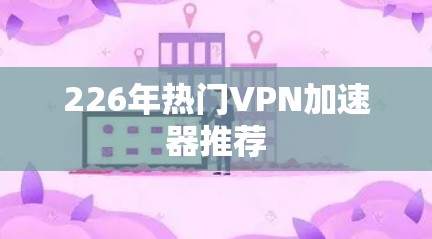 226年热门VPN加速器推荐