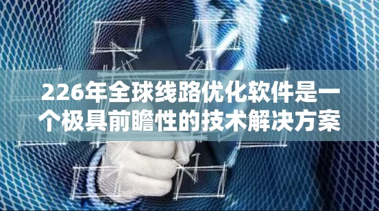 226年全球线路优化软件是一个极具前瞻性的技术解决方案，旨在适应未来交通和物流发展的需求。以下是一些关键功能和趋势，帮助你理解和选择合适的线路优化软件