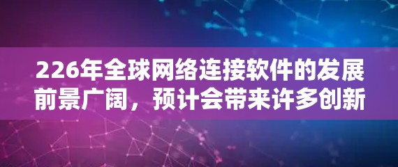 226年全球网络连接软件的发展前景广阔，预计会带来许多创新和变革。以下是一个总结和展望