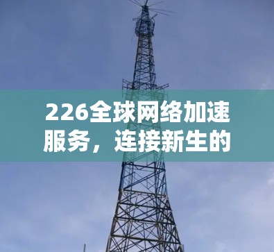 226全球网络加速服务，连接新生的网络革命