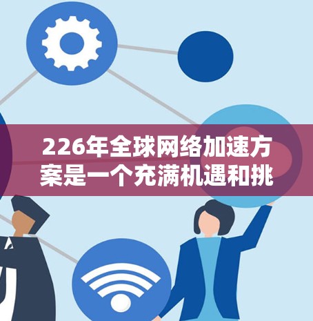 226年全球网络加速方案是一个充满机遇和挑战的未来，技术、应用、政策和市场都将在这一年的网络加速领域取得突破。以下是一些可能的226年全球网络加速方案的框架和目标