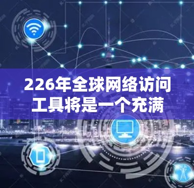 226年全球网络访问工具将是一个充满机遇和挑战的时代，主要涵盖以下核心领域