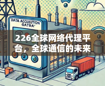 226全球网络代理平台，全球通信的未来