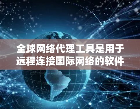 全球网络代理工具是用于远程连接国际网络的软件，通过绕口令协议或代理工具连接到国际服务器。这些工具可以帮助用户访问全球任何地方的网络资源，如服务器、服务器端软件或文件。以下是关于这些工具的详细信息