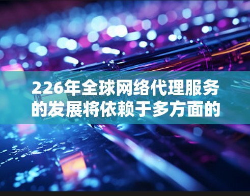 226年全球网络代理服务的发展将依赖于多方面的技术创新和基础设施的扩展。以下是该领域的重要预测