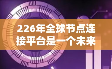 226年全球节点连接平台是一个未来发展的网络架构，旨在解决全球网络扩展、安全、经济和可管理性等问题。以下是对该平台的总结和分析