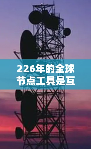 226年的全球节点工具是互联网基础设施中的关键节点，它们在加密、计算、数据安全和网络架构等方面具有重要地位。以下是对这些全球节点工具的详细分析