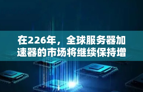 在226年，全球服务器加速器的市场将继续保持增长，因为服务器加速技术正在不断进化，且行业对高性能服务器的需求持续增加。以下是226年全球服务器加速器的发展趋势和一些推荐