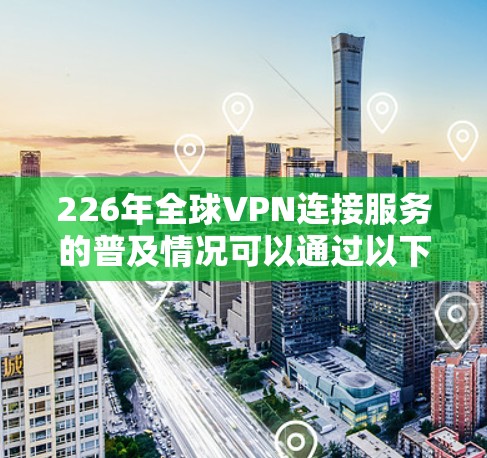 226年全球VPN连接服务的普及情况可以通过以下几个方面来分析