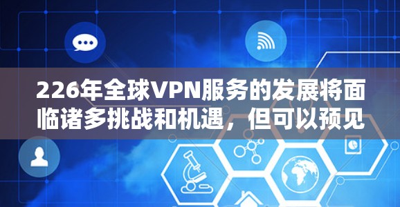 226年全球VPN服务的发展将面临诸多挑战和机遇，但可以预见，随着技术的进步和全球网络的扩展，未来全球VPN可能会呈现出以下特点