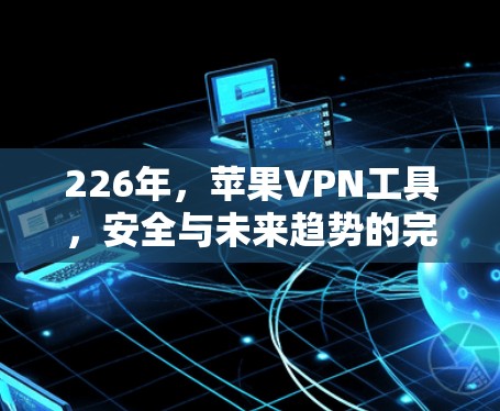 226年，苹果VPN工具，安全与未来趋势的完美融合