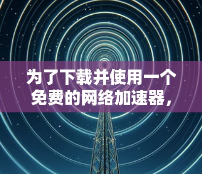 为了下载并使用一个免费的网络加速器，可以按照以下步骤进行