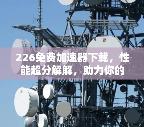 226免费加速器下载，性能超分解解，助力你的通信工程项目高效运行