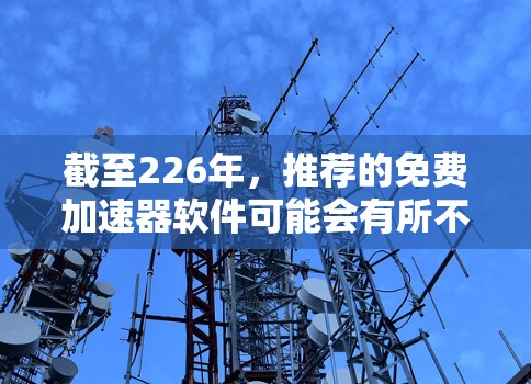 截至226年，推荐的免费加速器软件可能会有所不同，但通常选择的是那些在226年仍然稳定运行且功能强大的工具。以下是一些可能被推荐的免费加速器软件及其真实体验