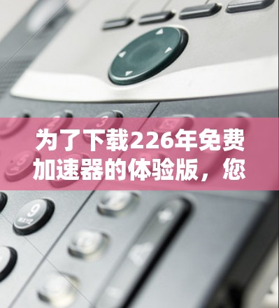 为了下载226年免费加速器的体验版，您可以按照以下步骤操作