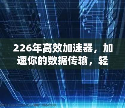 226年高效加速器，加速你的数据传输，轻松应对复杂挑战