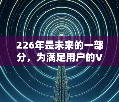 226年是未来的一部分，为满足用户的VPN需求，以下是一些推荐的免费VPN平台，涵盖网络VPN、移动设备VPN、Tor环境和其他相关内容，同时注意 Tor 环境的限制