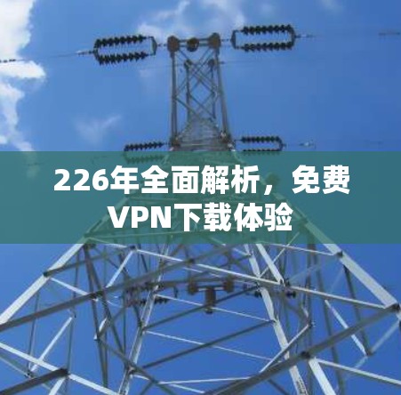 226年全面解析，免费VPN下载体验