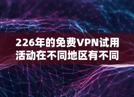 226年的免费VPN试用活动在不同地区有不同的优惠，供用户选择。以下是对各个地区的详细分析