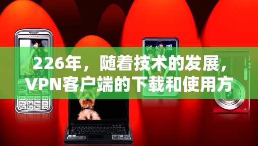 226年，随着技术的发展，VPN客户端的下载和使用方式也在不断变化。以下是一些推荐的免费VPN客户端和下载入口，供您参考
