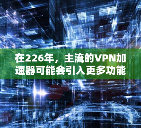 在226年，主流的VPN加速器可能会引入更多功能，如高速连接、超高清视频、在线支付和多语言支持。以下是一些值得考虑的加速器，它们可能在226年推出了更高效的加速体验
