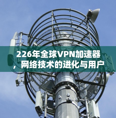 226年全球VPN加速器，网络技术的进化与用户机遇