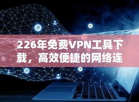 226年免费VPN工具下载，高效便捷的网络连接解决方案