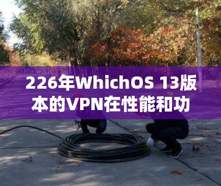 226年WhichOS 13版本的VPN在性能和功能上进行了显著提升，以下是其主要特点和优化措施