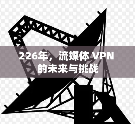 226年，流媒体 VPN 的未来与挑战