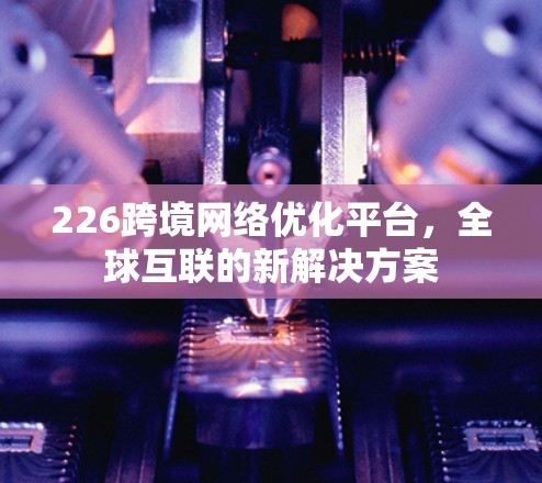 226跨境网络优化平台，全球互联的新解决方案