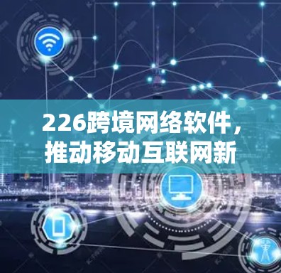 226跨境网络软件，推动移动互联网新形态的创新与变革