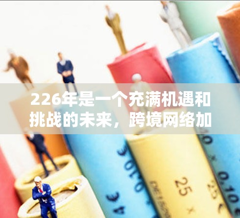 226年是一个充满机遇和挑战的未来，跨境网络加速方案需要综合考虑网络基础设施、网络安全、数据传输、隐私保护以及未来的技术发展等多方面因素。以下是一个详细的226年跨境网络加速方案