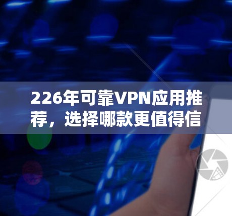 226年可靠VPN应用推荐，选择哪款更值得信赖？