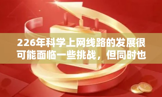 226年科学上网线路的发展很可能面临一些挑战，但同时也充满了机遇。以下是一些可能的考虑因素和潜在的发展方向