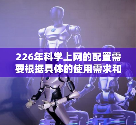226年科学上网的配置需要根据具体的使用需求和设备类型来决定。以下是一个通用的226科学上网配置指南，您可以根据自己的情况调整
