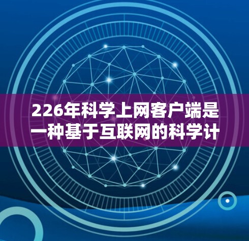 226年科学上网客户端是一种基于互联网的科学计算和信息获取平台，它将互联网技术与科学计算相结合，提供更高效、更安全和更丰富的科学服务。以下是关于226年科学上网客户端的一些详细介绍