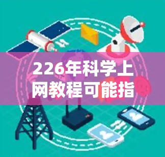 226年科学上网教程可能指的是226年科学界的各种教育、培训、学习资源或工具。由于226年是一个未来年份，科学界的发展趋势可能会有所不同，但以下是一些可能的方面和资源