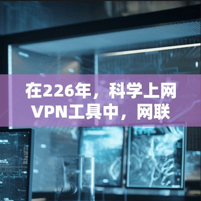 在226年，科学上网VPN工具中，网联网络和VLC以其稳定连接体验和高效性能著称。以下是对这些工具的详细分析