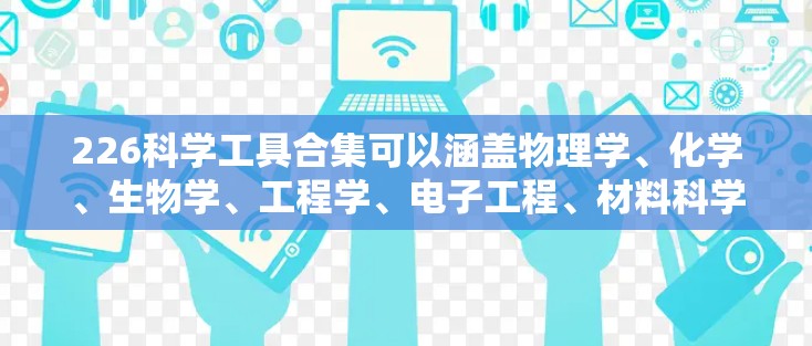 226科学工具合集可以涵盖物理学、化学、生物学、工程学、电子工程、材料科学、环境科学、能源科学等多个领域。以下是一些典型且重要的科学工具，这些工具在各自领域中具有广泛应用和重要性