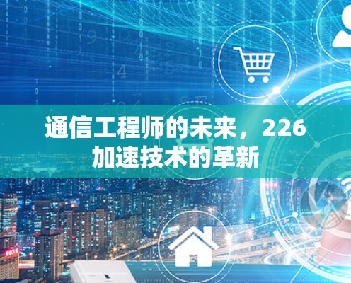 通信工程师的未来，226加速技术的革新
