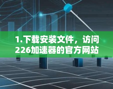 1.下载安装文件，访问226加速器的官方网站或下载页面，找到并下载安装文件